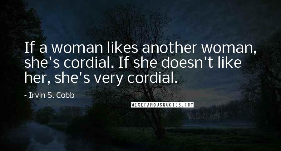 Irvin S. Cobb Quotes: If a woman likes another woman, she's cordial. If she doesn't like her, she's very cordial.