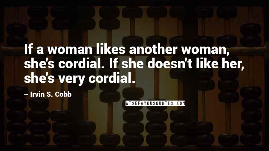 Irvin S. Cobb Quotes: If a woman likes another woman, she's cordial. If she doesn't like her, she's very cordial.