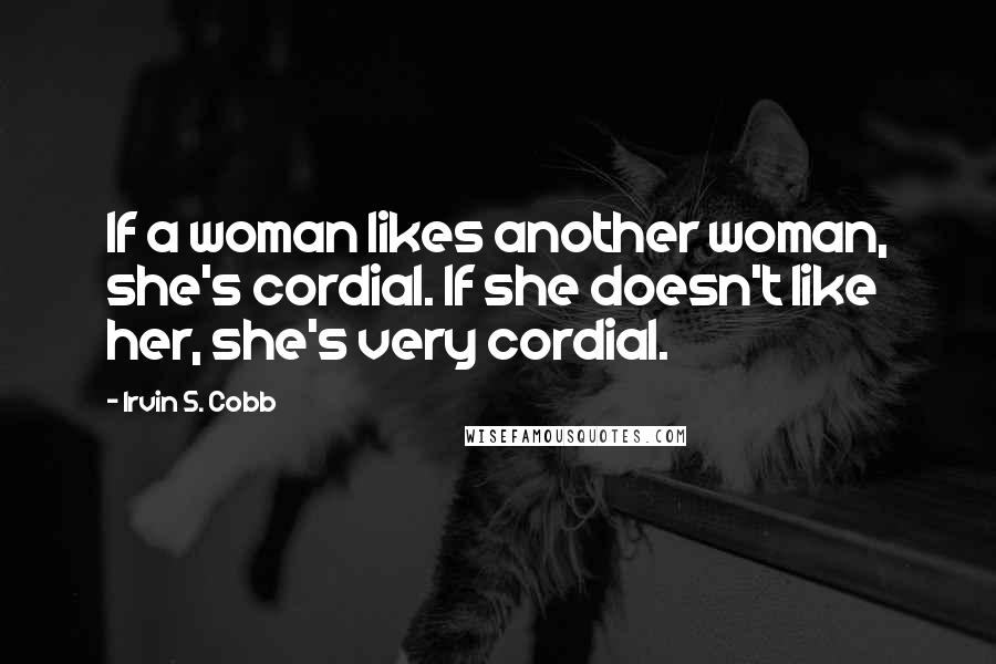 Irvin S. Cobb Quotes: If a woman likes another woman, she's cordial. If she doesn't like her, she's very cordial.