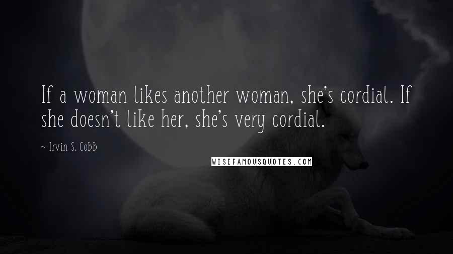 Irvin S. Cobb Quotes: If a woman likes another woman, she's cordial. If she doesn't like her, she's very cordial.