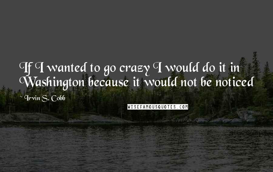 Irvin S. Cobb Quotes: If I wanted to go crazy I would do it in Washington because it would not be noticed