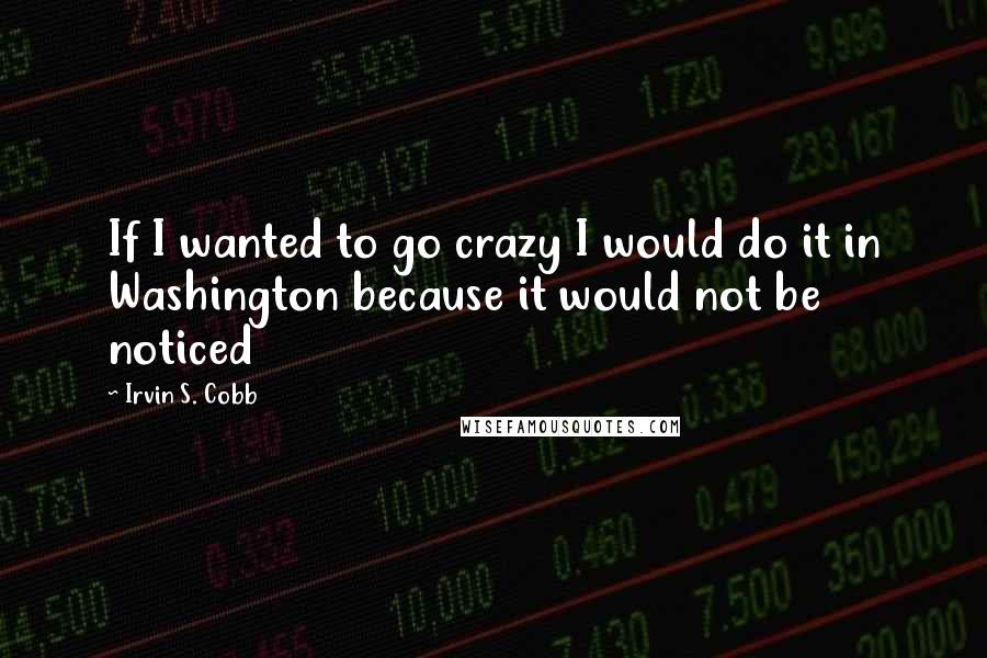 Irvin S. Cobb Quotes: If I wanted to go crazy I would do it in Washington because it would not be noticed