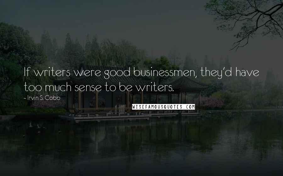 Irvin S. Cobb Quotes: If writers were good businessmen, they'd have too much sense to be writers.