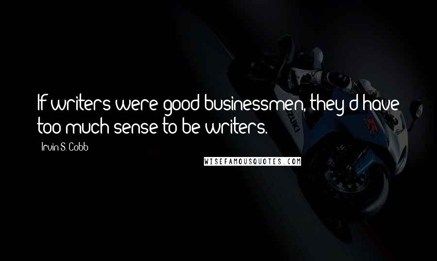 Irvin S. Cobb Quotes: If writers were good businessmen, they'd have too much sense to be writers.