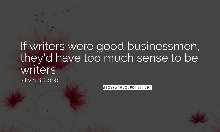 Irvin S. Cobb Quotes: If writers were good businessmen, they'd have too much sense to be writers.