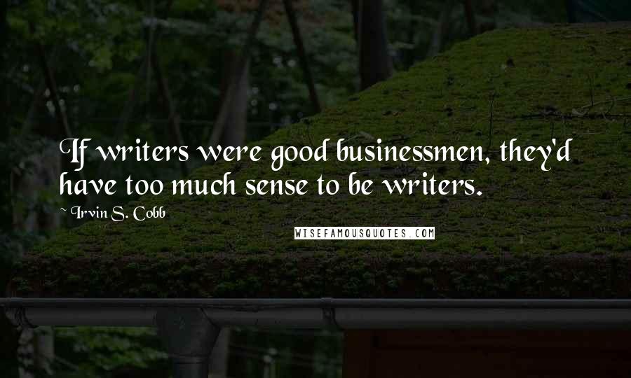 Irvin S. Cobb Quotes: If writers were good businessmen, they'd have too much sense to be writers.