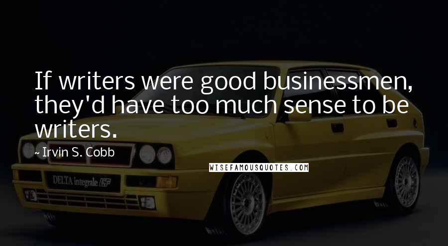 Irvin S. Cobb Quotes: If writers were good businessmen, they'd have too much sense to be writers.