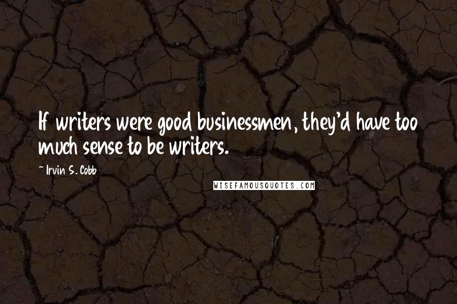 Irvin S. Cobb Quotes: If writers were good businessmen, they'd have too much sense to be writers.