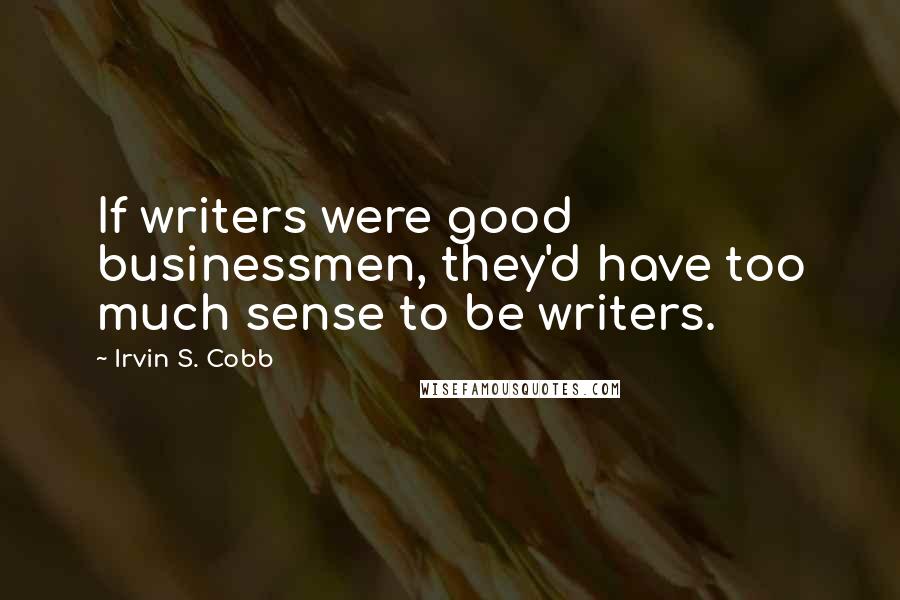 Irvin S. Cobb Quotes: If writers were good businessmen, they'd have too much sense to be writers.