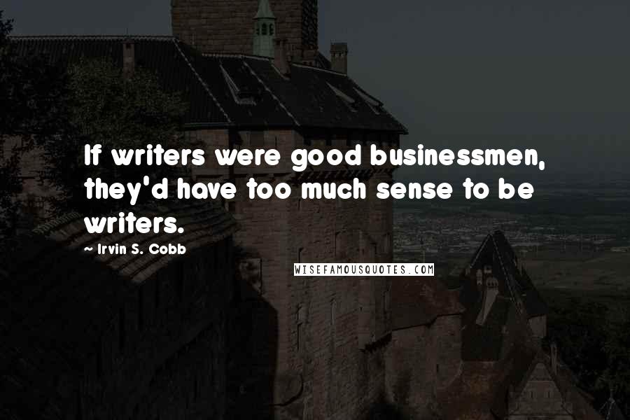 Irvin S. Cobb Quotes: If writers were good businessmen, they'd have too much sense to be writers.