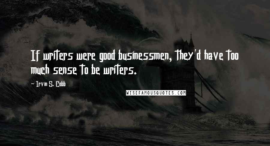 Irvin S. Cobb Quotes: If writers were good businessmen, they'd have too much sense to be writers.