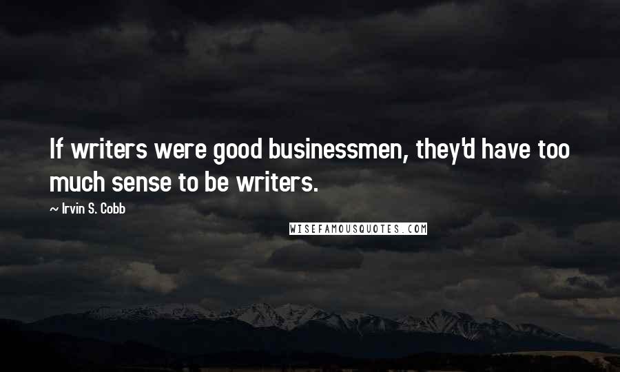 Irvin S. Cobb Quotes: If writers were good businessmen, they'd have too much sense to be writers.