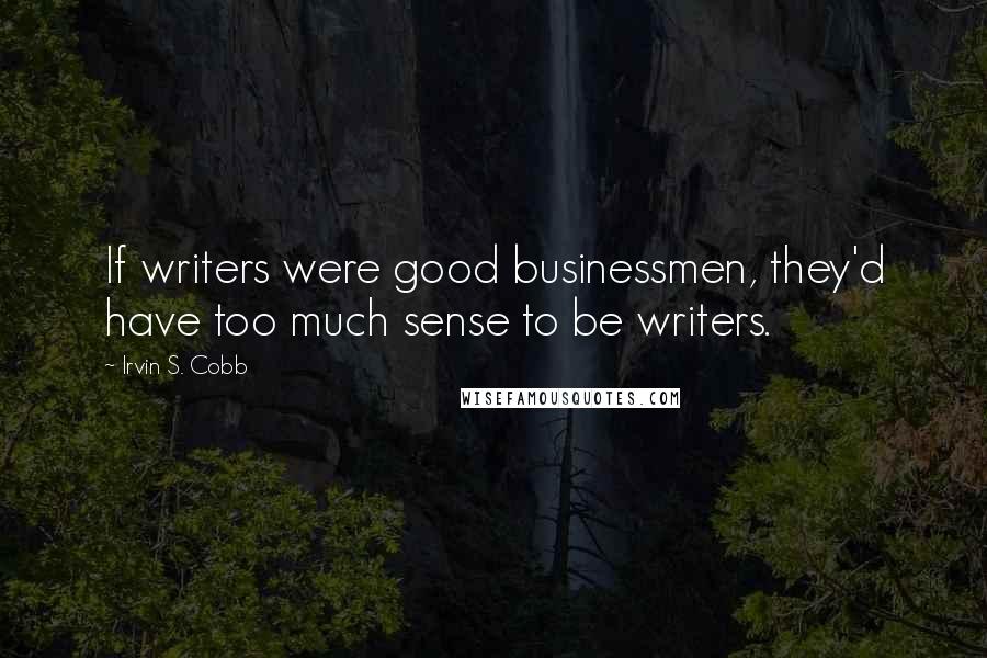 Irvin S. Cobb Quotes: If writers were good businessmen, they'd have too much sense to be writers.