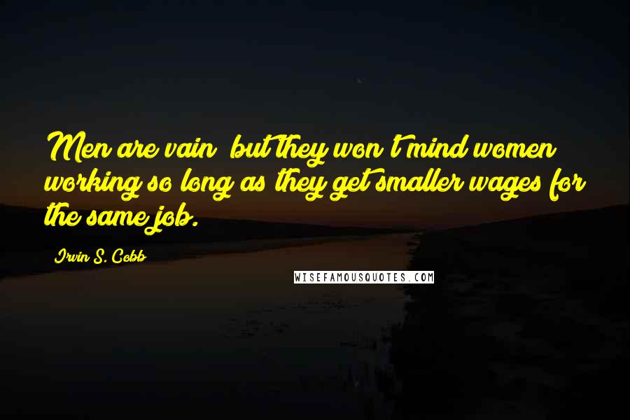 Irvin S. Cobb Quotes: Men are vain; but they won't mind women working so long as they get smaller wages for the same job.