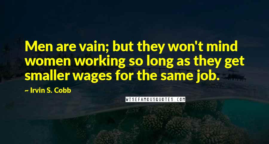 Irvin S. Cobb Quotes: Men are vain; but they won't mind women working so long as they get smaller wages for the same job.