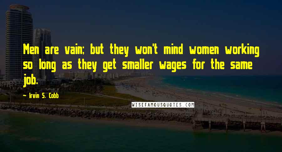 Irvin S. Cobb Quotes: Men are vain; but they won't mind women working so long as they get smaller wages for the same job.