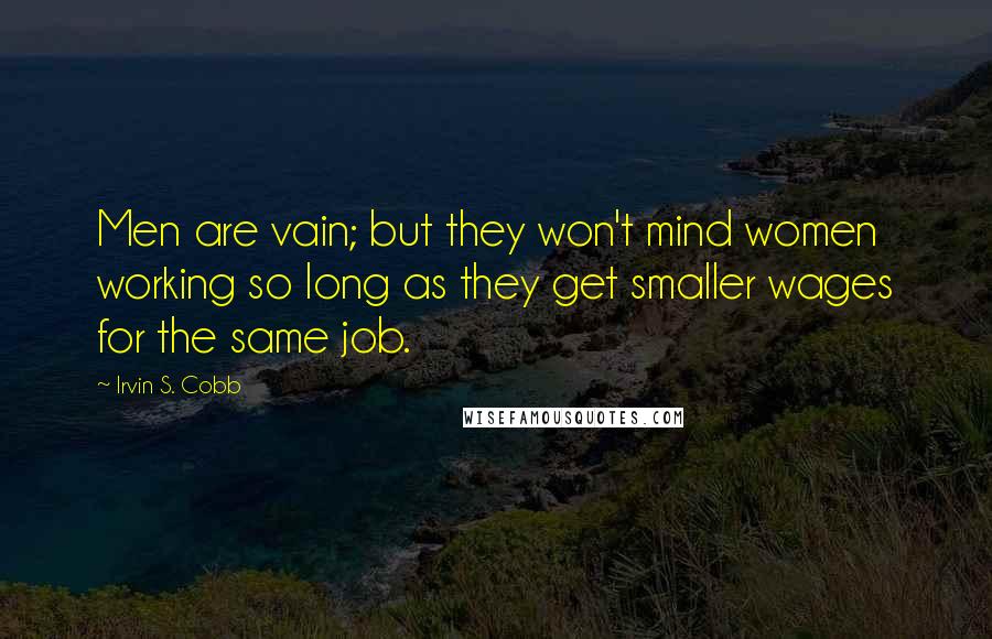 Irvin S. Cobb Quotes: Men are vain; but they won't mind women working so long as they get smaller wages for the same job.