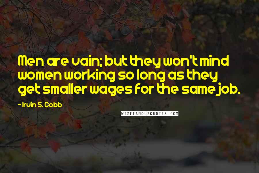 Irvin S. Cobb Quotes: Men are vain; but they won't mind women working so long as they get smaller wages for the same job.