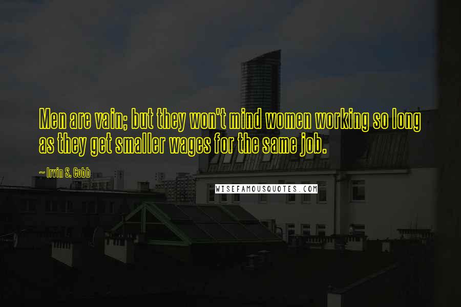 Irvin S. Cobb Quotes: Men are vain; but they won't mind women working so long as they get smaller wages for the same job.