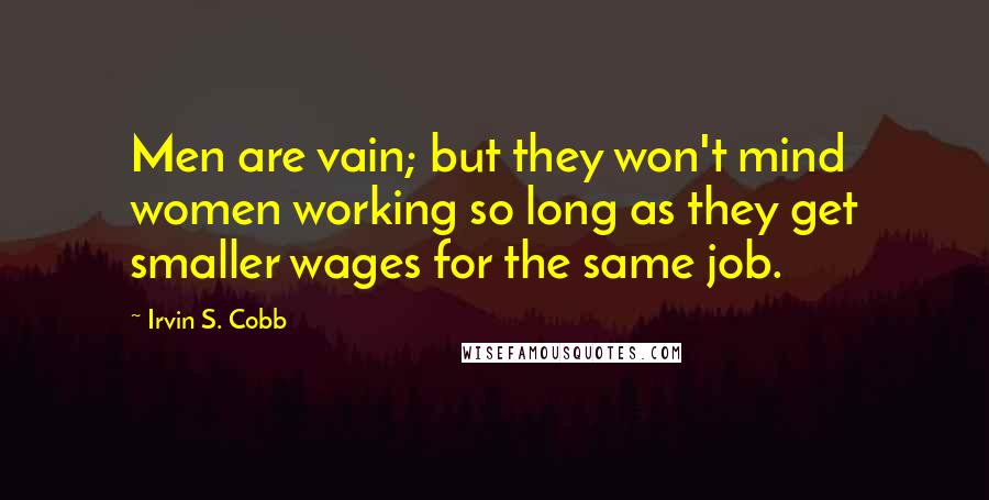 Irvin S. Cobb Quotes: Men are vain; but they won't mind women working so long as they get smaller wages for the same job.