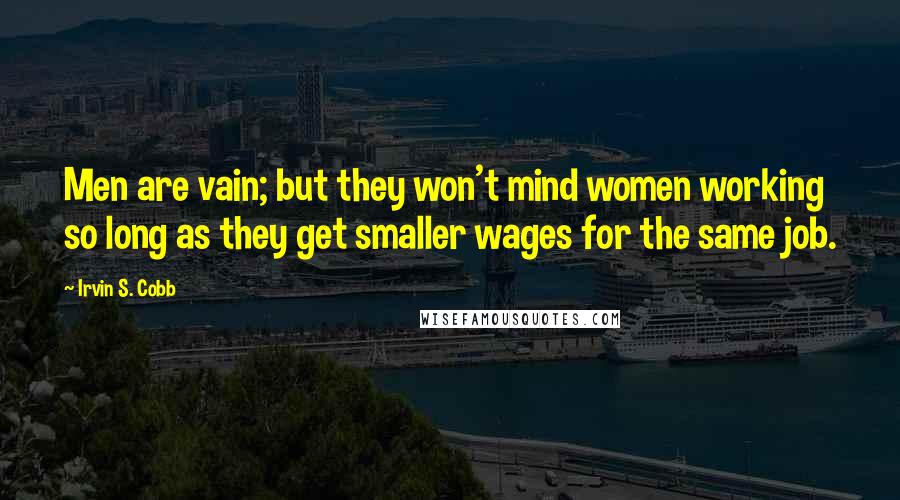 Irvin S. Cobb Quotes: Men are vain; but they won't mind women working so long as they get smaller wages for the same job.