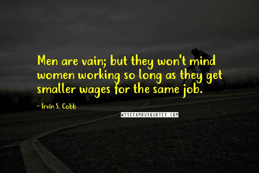 Irvin S. Cobb Quotes: Men are vain; but they won't mind women working so long as they get smaller wages for the same job.