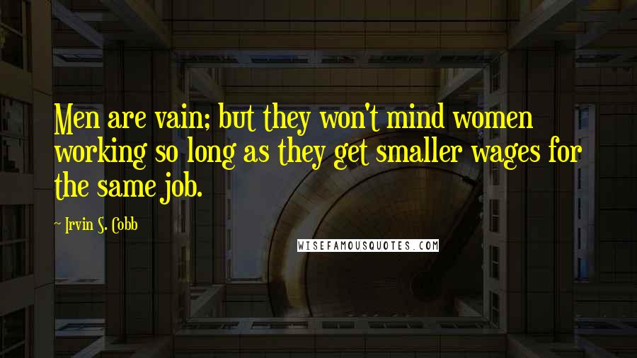 Irvin S. Cobb Quotes: Men are vain; but they won't mind women working so long as they get smaller wages for the same job.