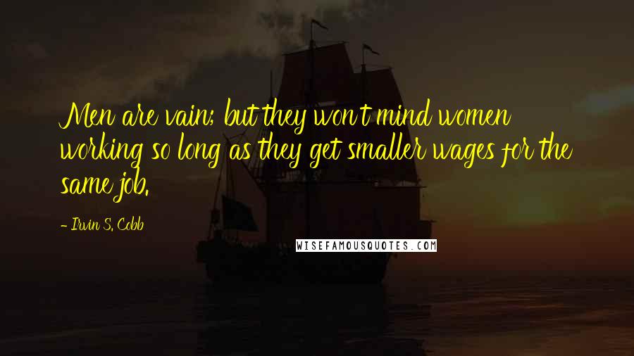 Irvin S. Cobb Quotes: Men are vain; but they won't mind women working so long as they get smaller wages for the same job.