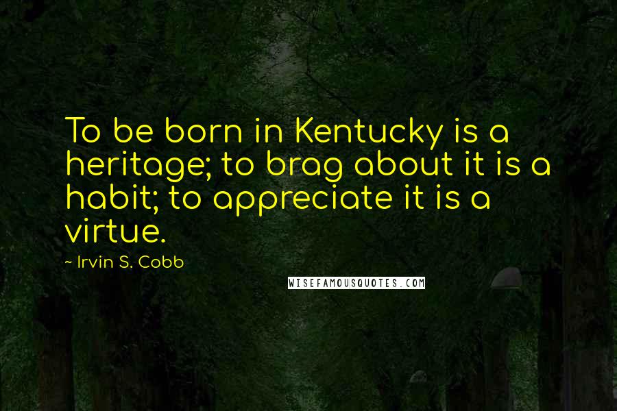 Irvin S. Cobb Quotes: To be born in Kentucky is a heritage; to brag about it is a habit; to appreciate it is a virtue.