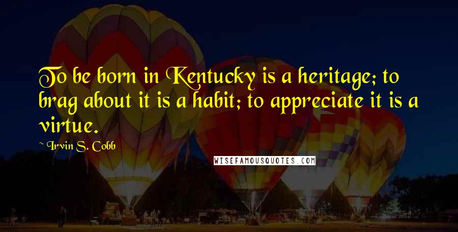 Irvin S. Cobb Quotes: To be born in Kentucky is a heritage; to brag about it is a habit; to appreciate it is a virtue.