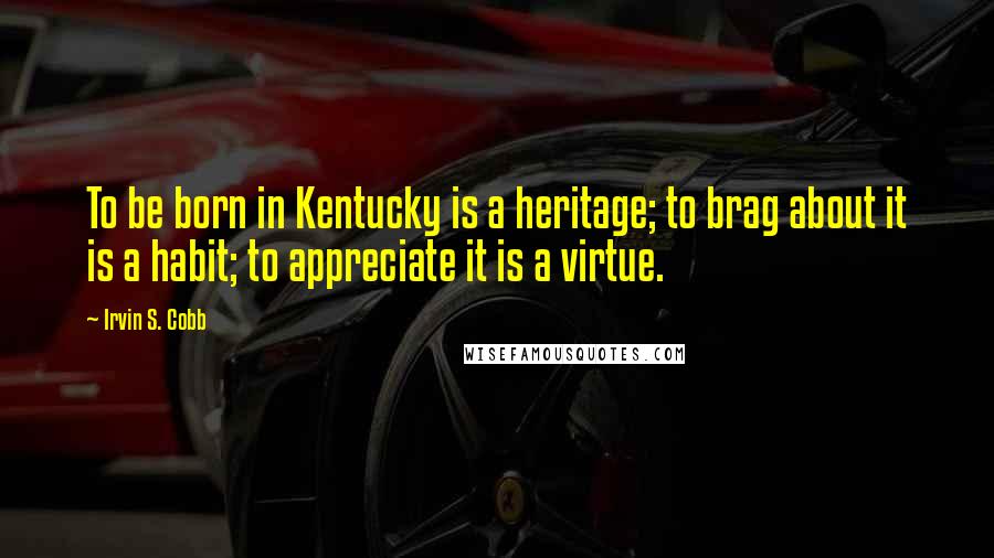 Irvin S. Cobb Quotes: To be born in Kentucky is a heritage; to brag about it is a habit; to appreciate it is a virtue.