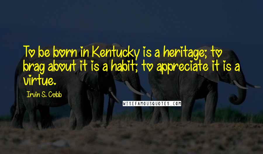 Irvin S. Cobb Quotes: To be born in Kentucky is a heritage; to brag about it is a habit; to appreciate it is a virtue.