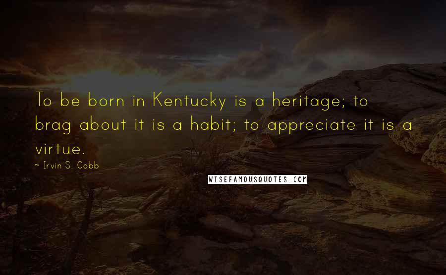 Irvin S. Cobb Quotes: To be born in Kentucky is a heritage; to brag about it is a habit; to appreciate it is a virtue.