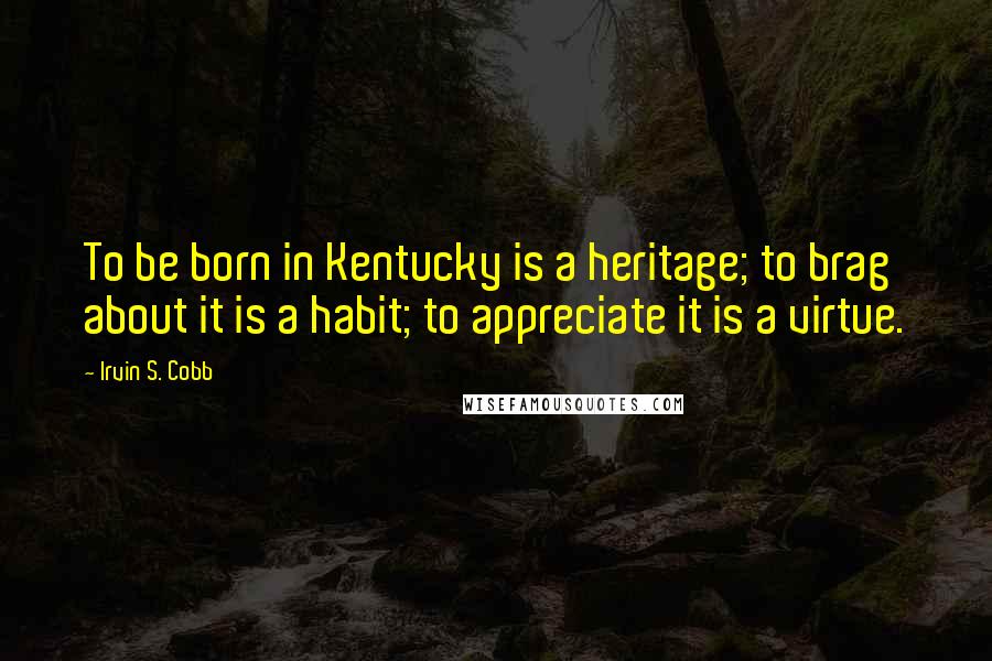 Irvin S. Cobb Quotes: To be born in Kentucky is a heritage; to brag about it is a habit; to appreciate it is a virtue.