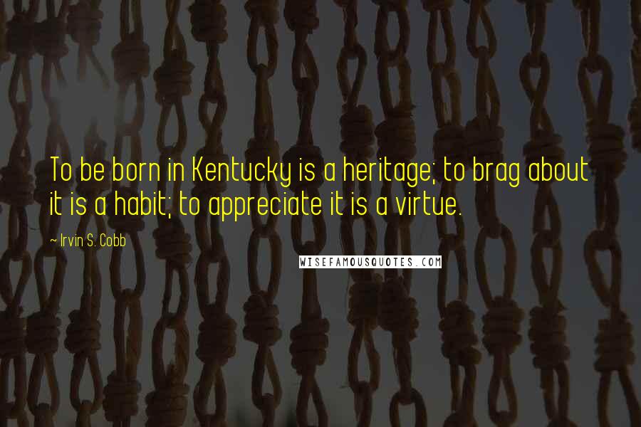 Irvin S. Cobb Quotes: To be born in Kentucky is a heritage; to brag about it is a habit; to appreciate it is a virtue.