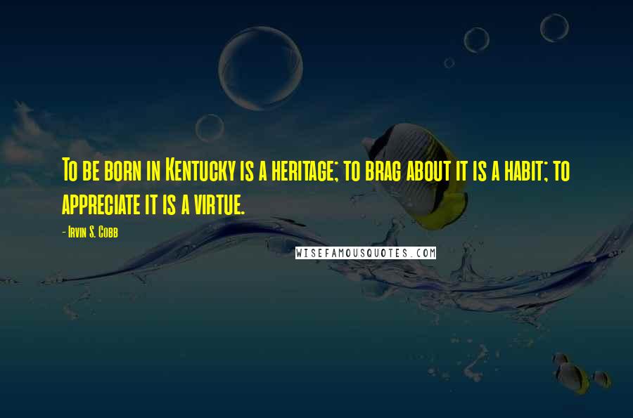 Irvin S. Cobb Quotes: To be born in Kentucky is a heritage; to brag about it is a habit; to appreciate it is a virtue.