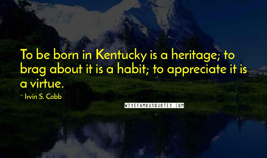 Irvin S. Cobb Quotes: To be born in Kentucky is a heritage; to brag about it is a habit; to appreciate it is a virtue.