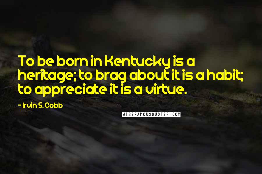 Irvin S. Cobb Quotes: To be born in Kentucky is a heritage; to brag about it is a habit; to appreciate it is a virtue.