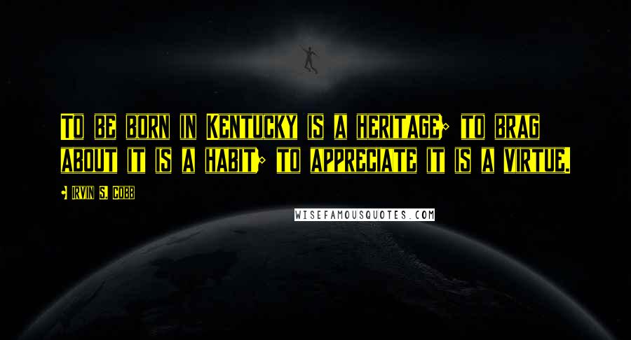 Irvin S. Cobb Quotes: To be born in Kentucky is a heritage; to brag about it is a habit; to appreciate it is a virtue.