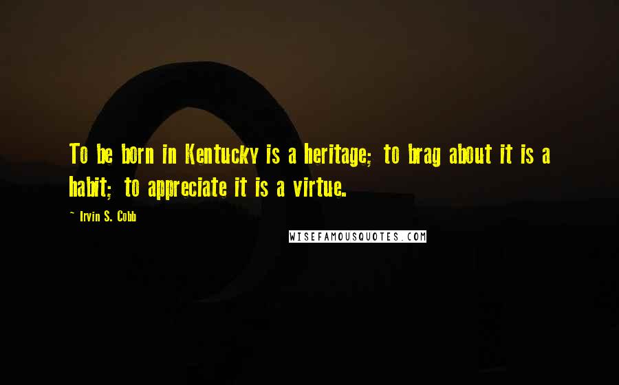 Irvin S. Cobb Quotes: To be born in Kentucky is a heritage; to brag about it is a habit; to appreciate it is a virtue.