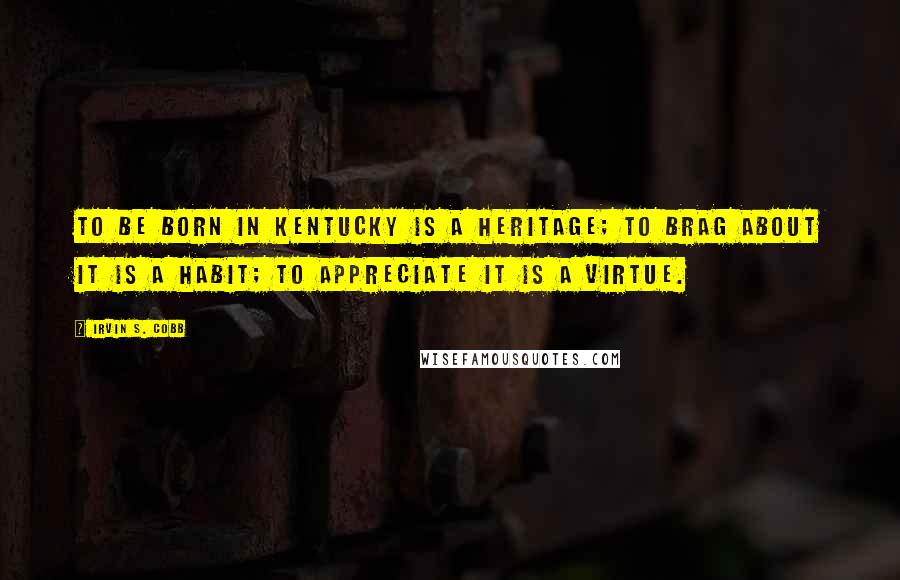 Irvin S. Cobb Quotes: To be born in Kentucky is a heritage; to brag about it is a habit; to appreciate it is a virtue.