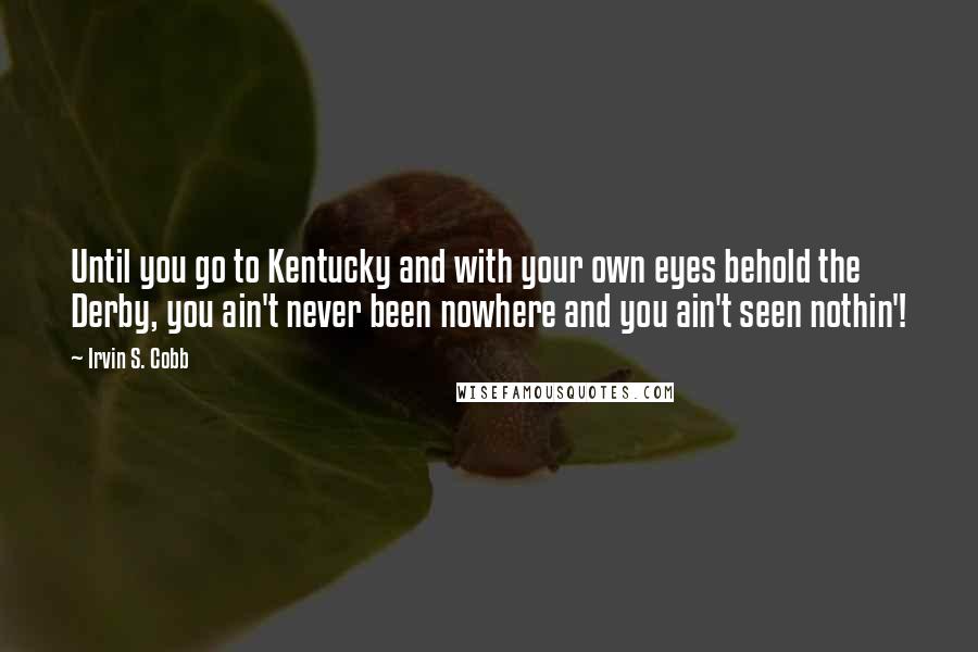Irvin S. Cobb Quotes: Until you go to Kentucky and with your own eyes behold the Derby, you ain't never been nowhere and you ain't seen nothin'!