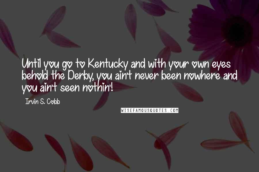 Irvin S. Cobb Quotes: Until you go to Kentucky and with your own eyes behold the Derby, you ain't never been nowhere and you ain't seen nothin'!