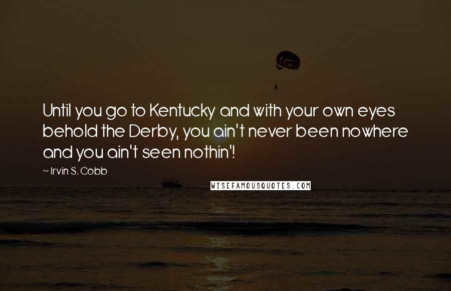 Irvin S. Cobb Quotes: Until you go to Kentucky and with your own eyes behold the Derby, you ain't never been nowhere and you ain't seen nothin'!