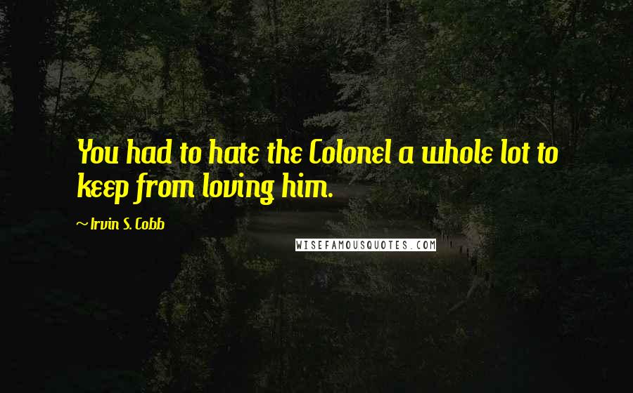 Irvin S. Cobb Quotes: You had to hate the Colonel a whole lot to keep from loving him.