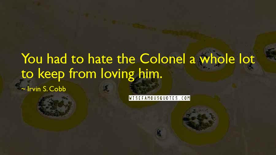 Irvin S. Cobb Quotes: You had to hate the Colonel a whole lot to keep from loving him.