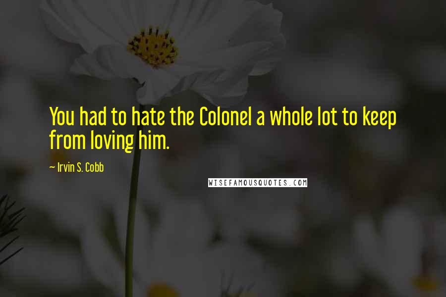 Irvin S. Cobb Quotes: You had to hate the Colonel a whole lot to keep from loving him.