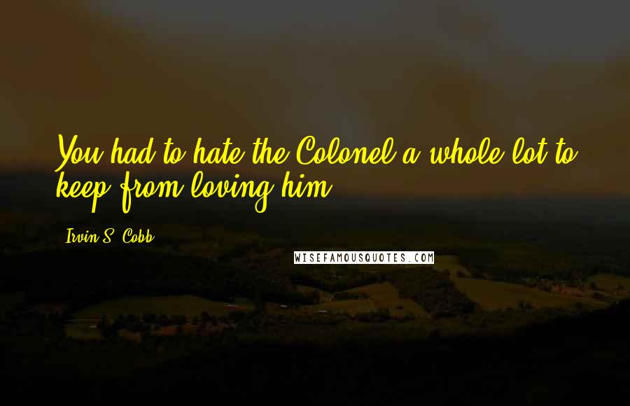 Irvin S. Cobb Quotes: You had to hate the Colonel a whole lot to keep from loving him.