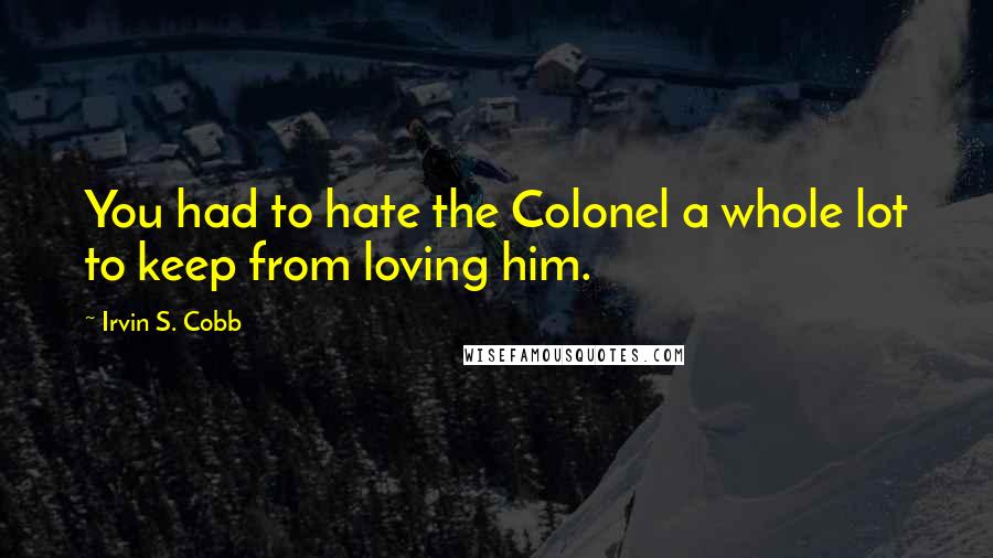 Irvin S. Cobb Quotes: You had to hate the Colonel a whole lot to keep from loving him.