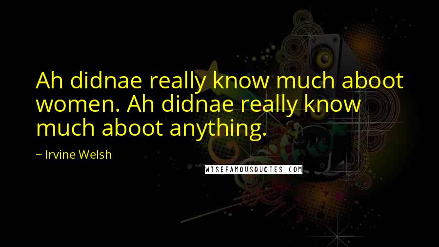 Irvine Welsh Quotes: Ah didnae really know much aboot women. Ah didnae really know much aboot anything.